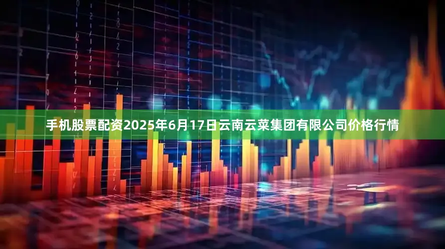 手机股票配资2025年6月17日云南云菜集团有限公司价格行情