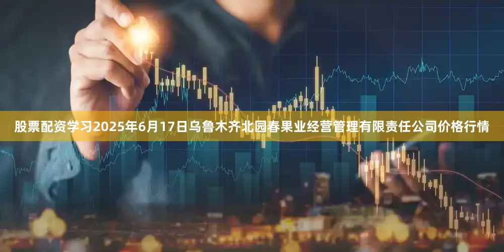 股票配资学习2025年6月17日乌鲁木齐北园春果业经营管理有限责任公司价格行情
