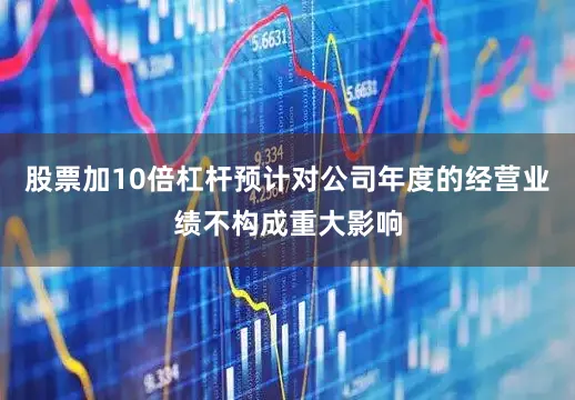 股票加10倍杠杆预计对公司年度的经营业绩不构成重大影响