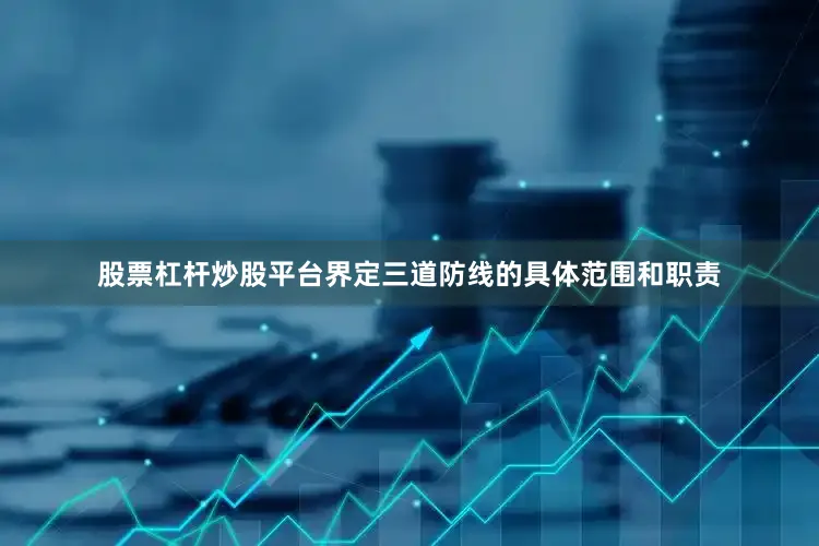 股票杠杆炒股平台界定三道防线的具体范围和职责