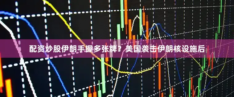 配资炒股伊朗手握多张牌？美国袭击伊朗核设施后