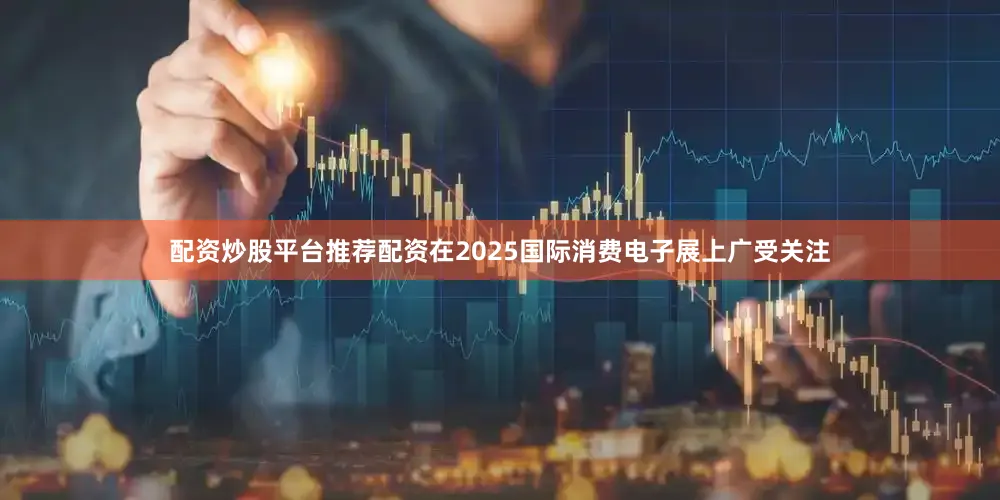 配资炒股平台推荐配资在2025国际消费电子展上广受关注