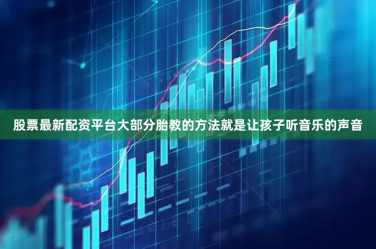 股票最新配资平台大部分胎教的方法就是让孩子听音乐的声音