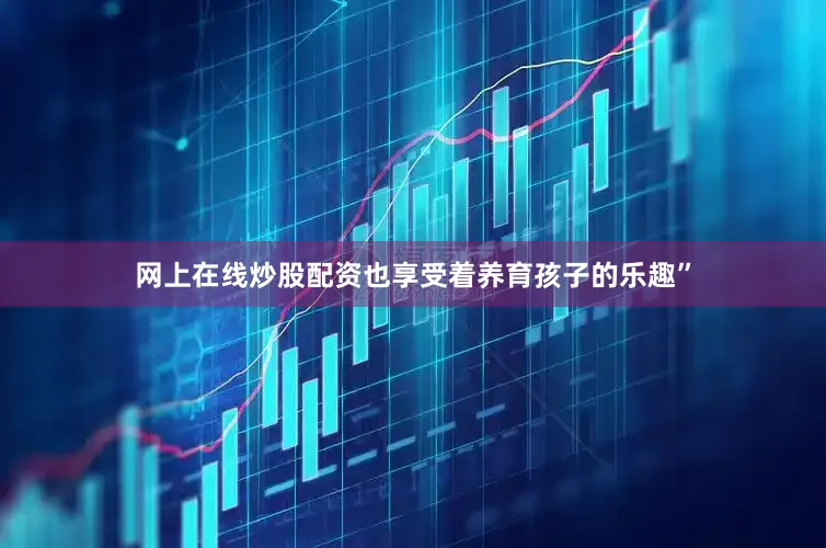 网上在线炒股配资也享受着养育孩子的乐趣”