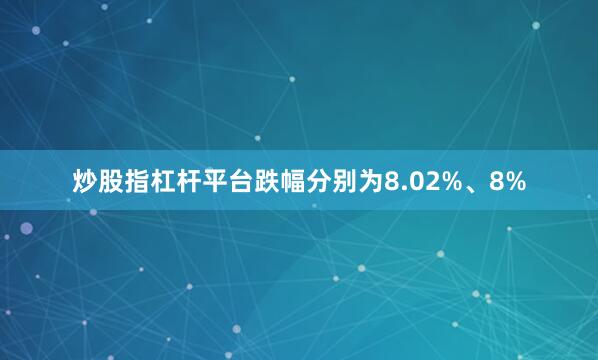 炒股指杠杆平台跌幅分别为8.02%、8%
