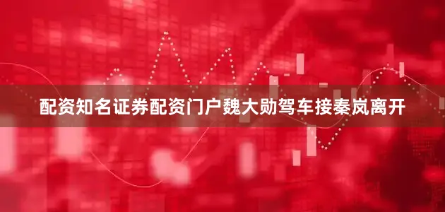 配资知名证券配资门户魏大勋驾车接秦岚离开