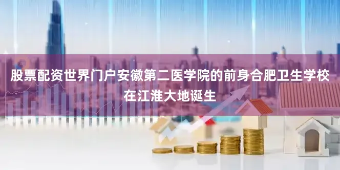 股票配资世界门户安徽第二医学院的前身合肥卫生学校在江淮大地诞生