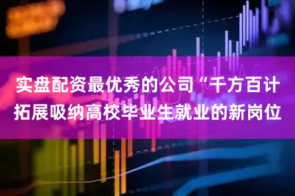 实盘配资最优秀的公司“千方百计拓展吸纳高校毕业生就业的新岗位