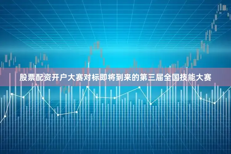 股票配资开户大赛对标即将到来的第三届全国技能大赛