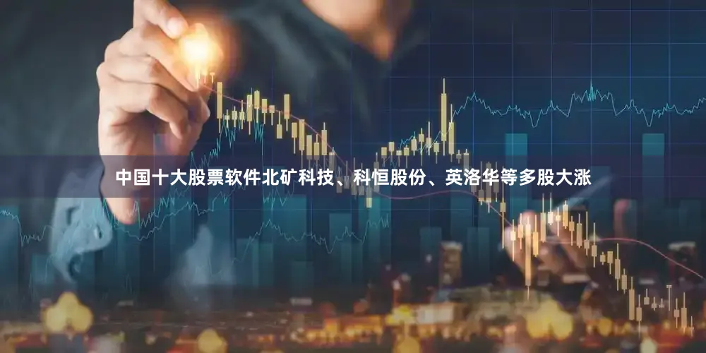 中国十大股票软件北矿科技、科恒股份、英洛华等多股大涨