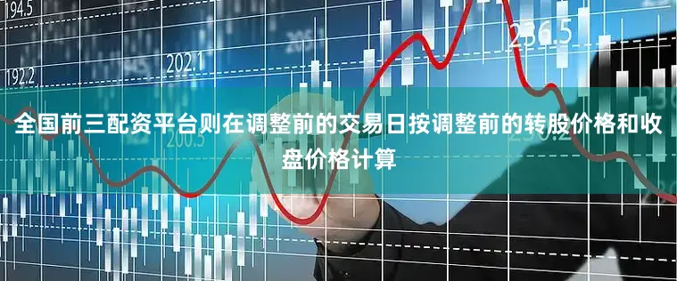 全国前三配资平台则在调整前的交易日按调整前的转股价格和收盘价格计算