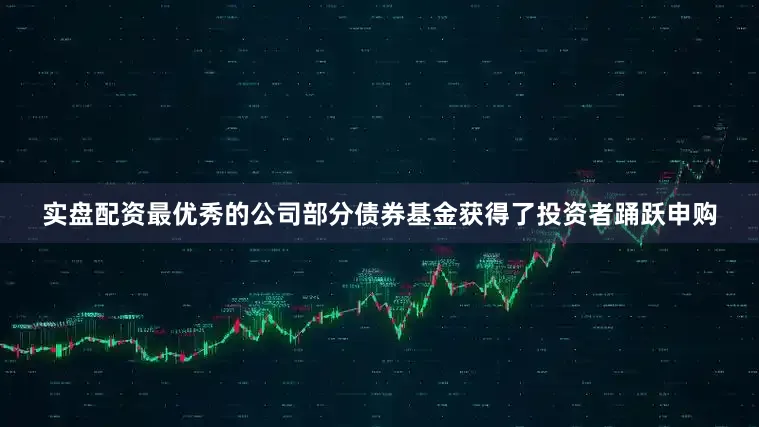 实盘配资最优秀的公司部分债券基金获得了投资者踊跃申购
