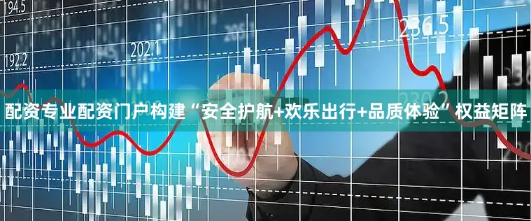 配资专业配资门户构建“安全护航+欢乐出行+品质体验”权益矩阵
