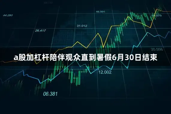 a股加杠杆陪伴观众直到暑假6月30日结束
