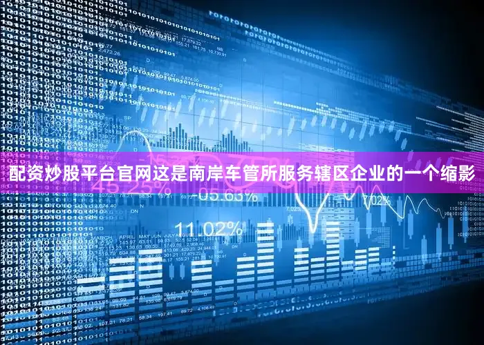 配资炒股平台官网这是南岸车管所服务辖区企业的一个缩影