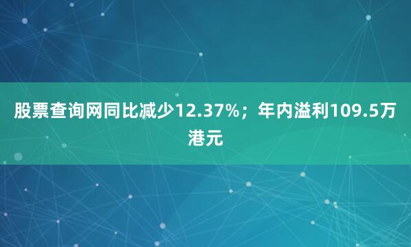 股票查询网同比减少12.37%；年内溢利109.5万港元