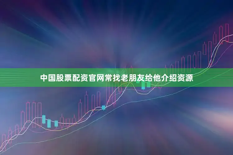 中国股票配资官网常找老朋友给他介绍资源