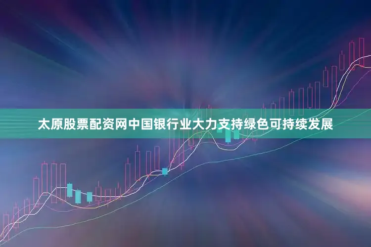 太原股票配资网中国银行业大力支持绿色可持续发展