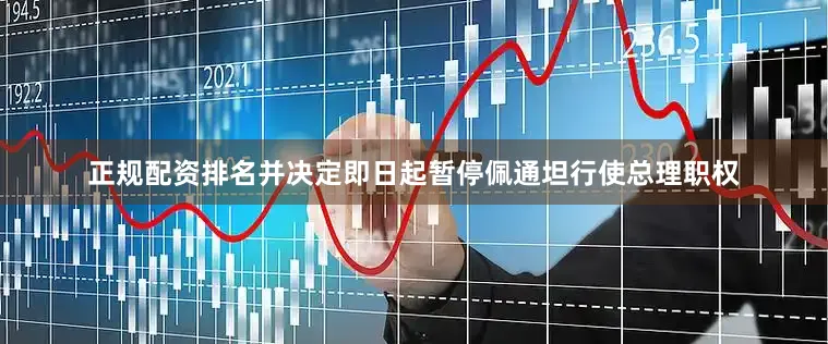正规配资排名并决定即日起暂停佩通坦行使总理职权