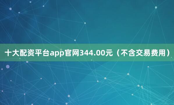 十大配资平台app官网344.00元（不含交易费用）