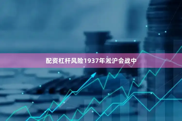 配资杠杆风险1937年淞沪会战中