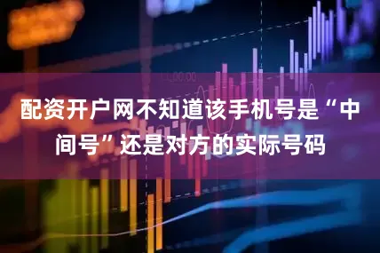 配资开户网不知道该手机号是“中间号”还是对方的实际号码