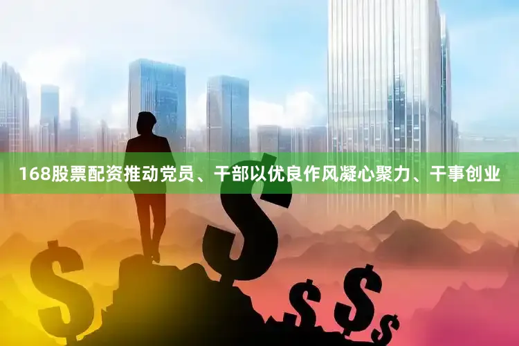 168股票配资推动党员、干部以优良作风凝心聚力、干事创业