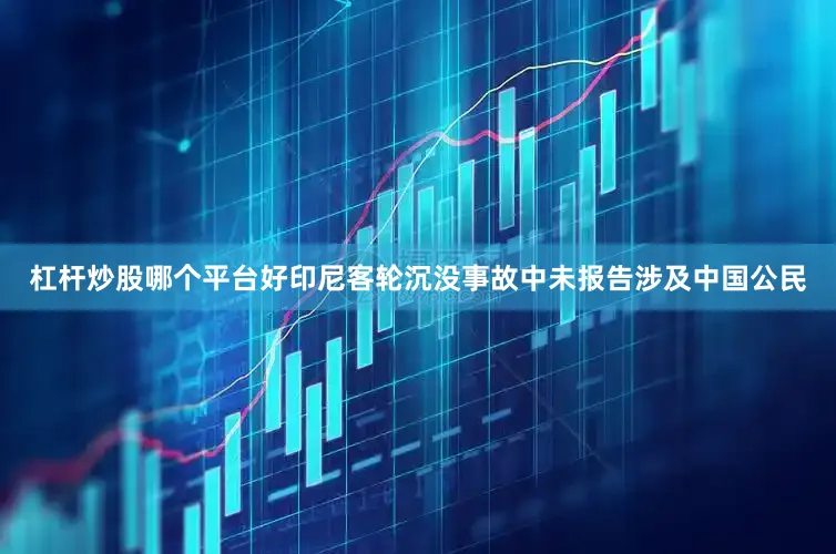 杠杆炒股哪个平台好印尼客轮沉没事故中未报告涉及中国公民