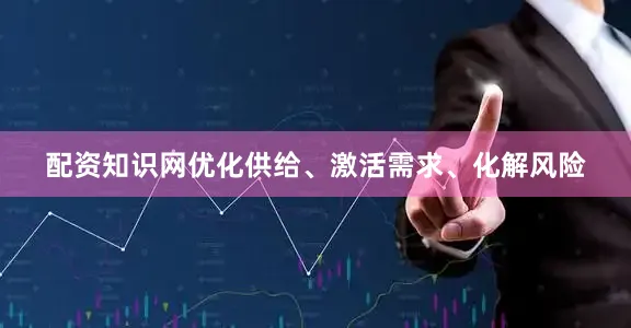 配资知识网优化供给、激活需求、化解风险