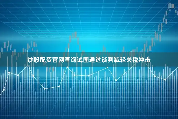 炒股配资官网查询试图通过谈判减轻关税冲击