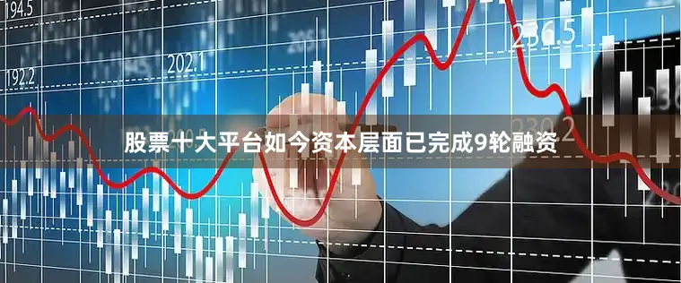 股票十大平台如今资本层面已完成9轮融资