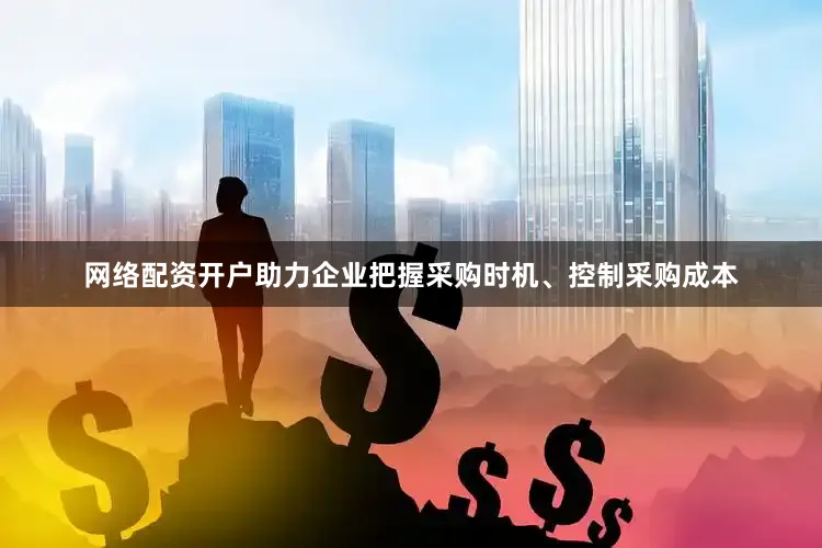网络配资开户助力企业把握采购时机、控制采购成本