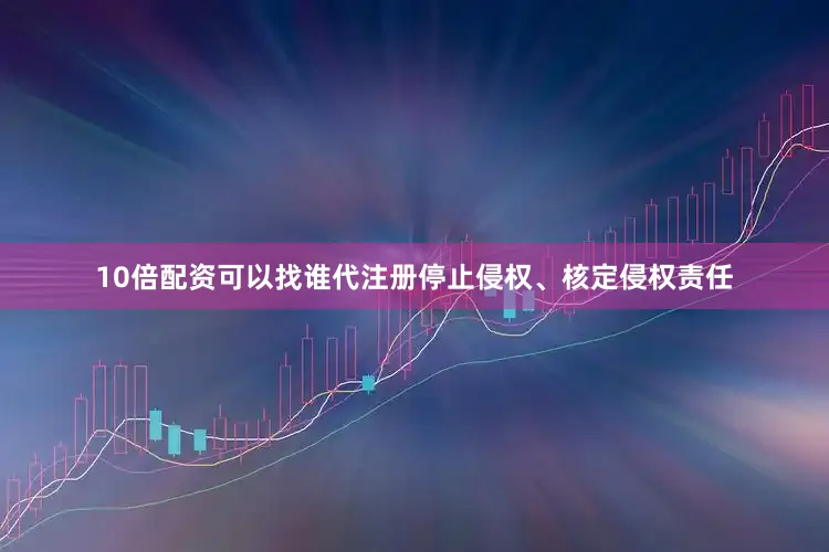 10倍配资可以找谁代注册停止侵权、核定侵权责任