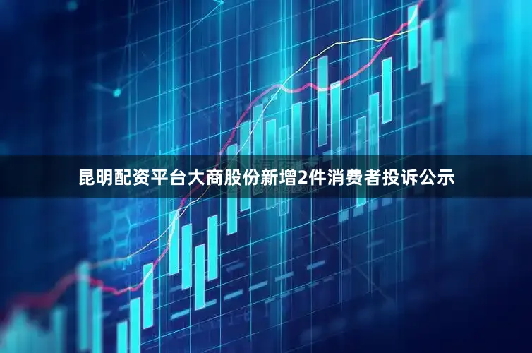 昆明配资平台大商股份新增2件消费者投诉公示