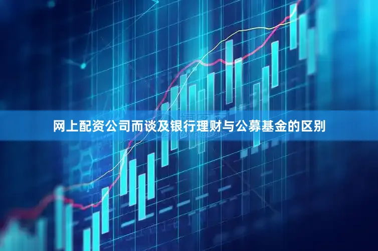 网上配资公司　　而谈及银行理财与公募基金的区别