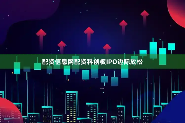 配资信息网配资科创板IPO边际放松