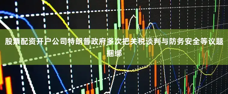 股票配资开户公司特朗普政府多次把关税谈判与防务安全等议题捆绑