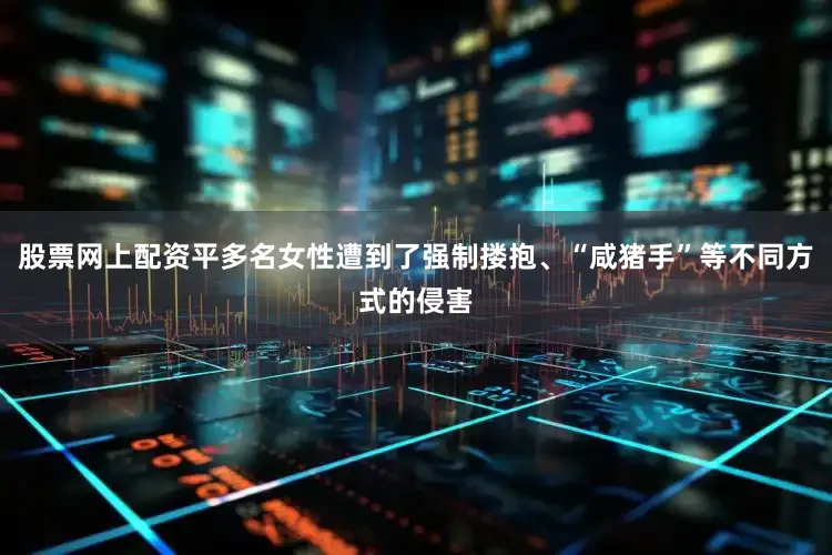 股票网上配资平多名女性遭到了强制搂抱、“咸猪手”等不同方式的侵害