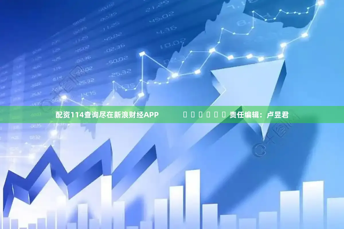 配资114查询尽在新浪财经APP            						责任编辑：卢昱君