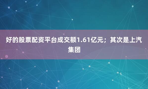 好的股票配资平台成交额1.61亿元；其次是上汽集团