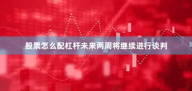 股票怎么配杠杆未来两周将继续进行谈判