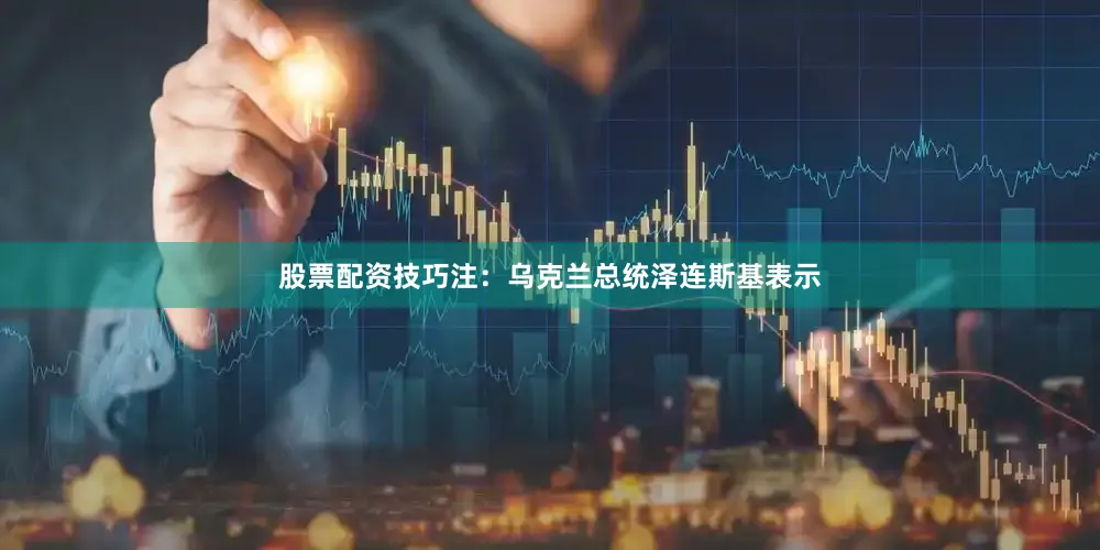 股票配资技巧　　注：乌克兰总统泽连斯基表示