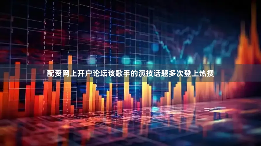 配资网上开户论坛该歌手的演技话题多次登上热搜