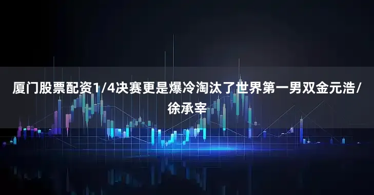 厦门股票配资1/4决赛更是爆冷淘汰了世界第一男双金元浩/徐承宰