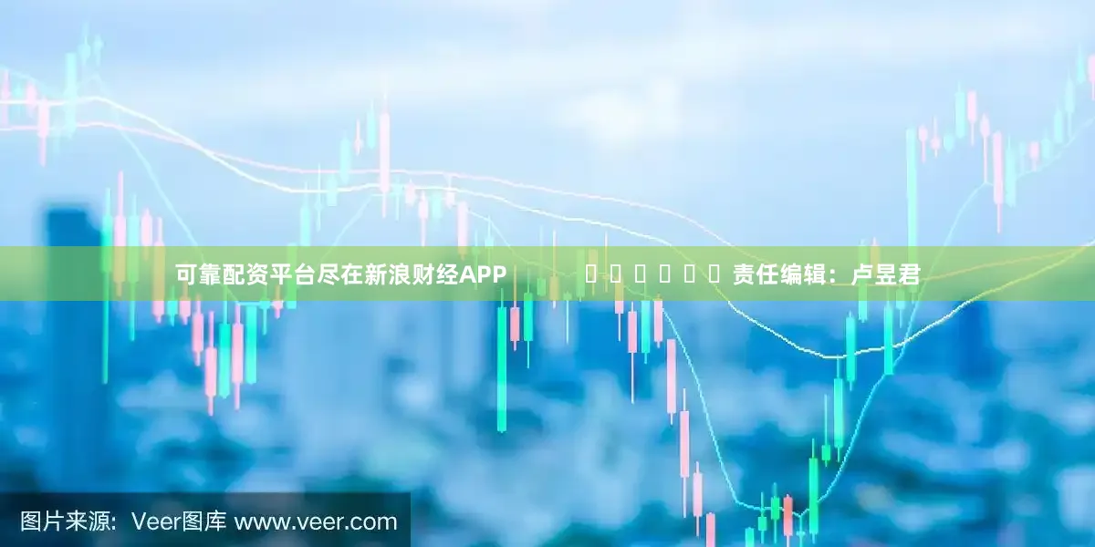 可靠配资平台尽在新浪财经APP            						责任编辑：卢昱君