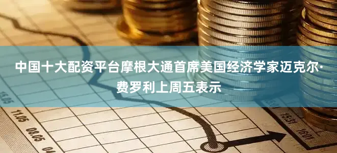 中国十大配资平台摩根大通首席美国经济学家迈克尔·费罗利上周五表示