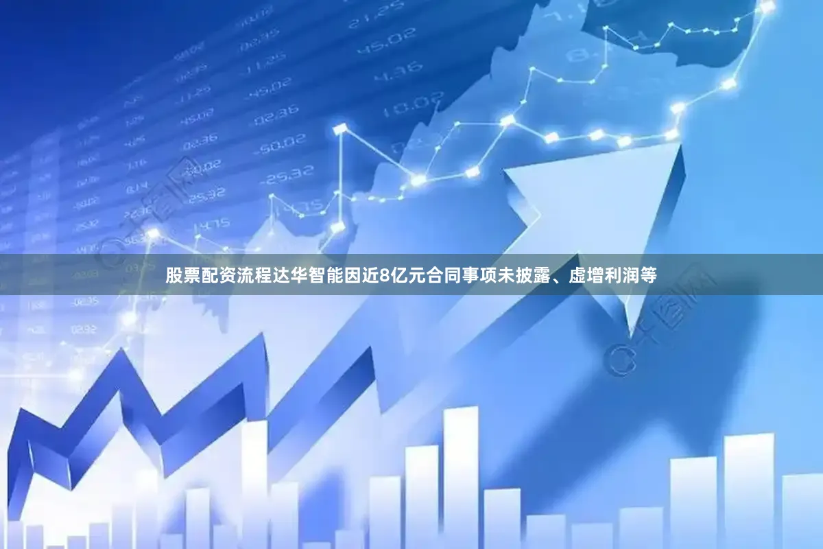 股票配资流程达华智能因近8亿元合同事项未披露、虚增利润等