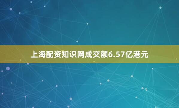 上海配资知识网成交额6.57亿港元