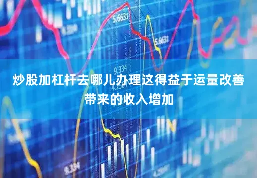 炒股加杠杆去哪儿办理这得益于运量改善带来的收入增加