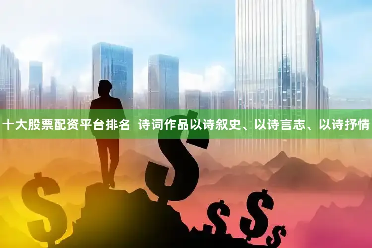 十大股票配资平台排名  诗词作品以诗叙史、以诗言志、以诗抒情